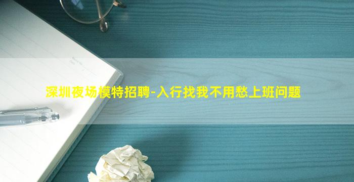 深圳夜场模特招聘-入行找我不用愁上班问题